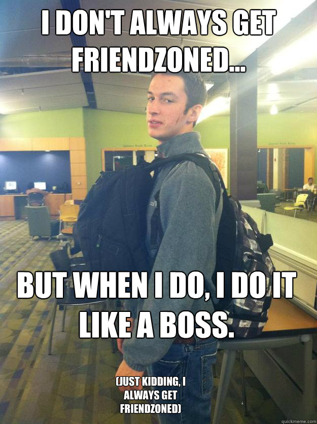 I Don't Always Get Friendzoned... But When I do, I do it like a boss. (Just Kidding, I Always Get Friendzoned)  