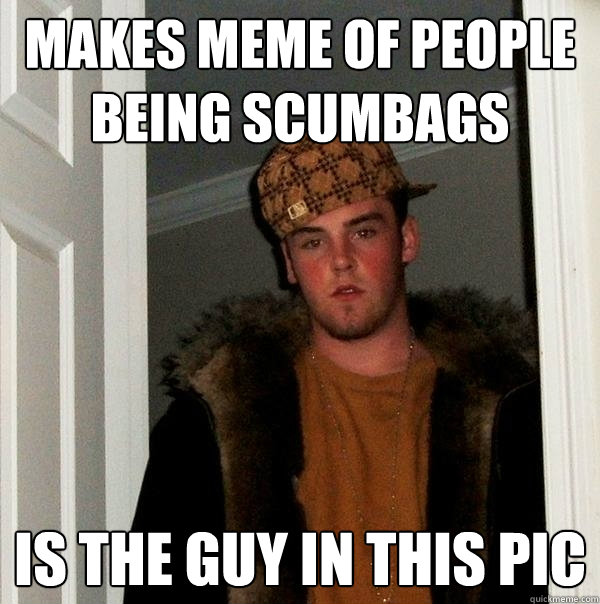 makes meme of people being scumbags is the guy in this pic  Scumbag Steve