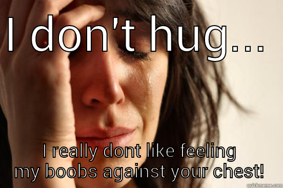 I DON'T HUG... I REALLY DONT LIKE FEELING MY BOOBS AGAINST YOUR CHEST! First World Problems