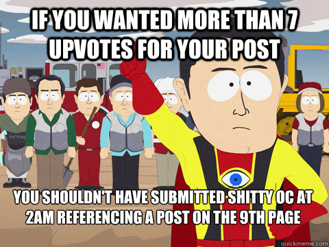 if you wanted more than 7 upvotes for your post you shouldn't have submitted shitty oc at 2am referencing a post on the 9th page   Captain Hindsight