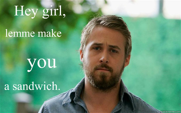 Hey girl,  lemme make you a sandwich. - Hey girl,  lemme make you a sandwich.  Feminist Ryan Gosling