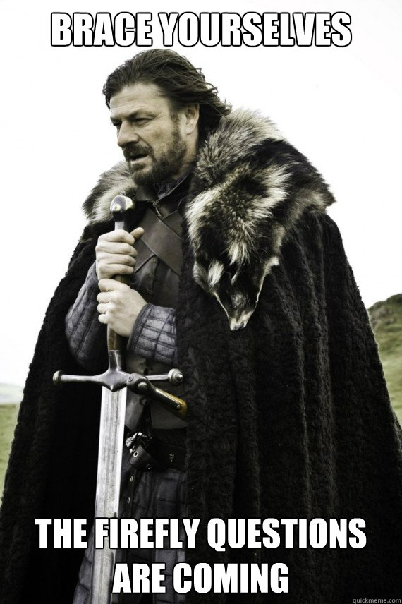 Brace yourselves The firefly questions are coming - Brace yourselves The firefly questions are coming  Brace yourself