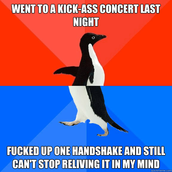 Went to a kick-ass concert last night fucked up one handshake and still can't stop reliving it in my mind  Socially Awesome Awkward Penguin