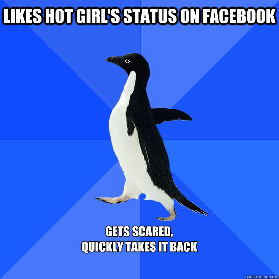 likes hot girl's status on facebook  Gets scared,
quickly takes it back   Socially Awkward Penguin