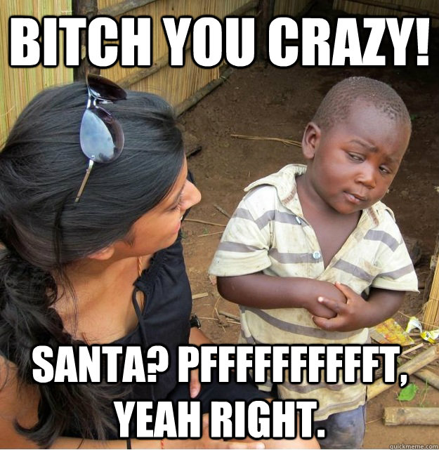 Bitch you crazy! Santa? Pfffffffffft, yeah right.  Skeptical Third World Kid
