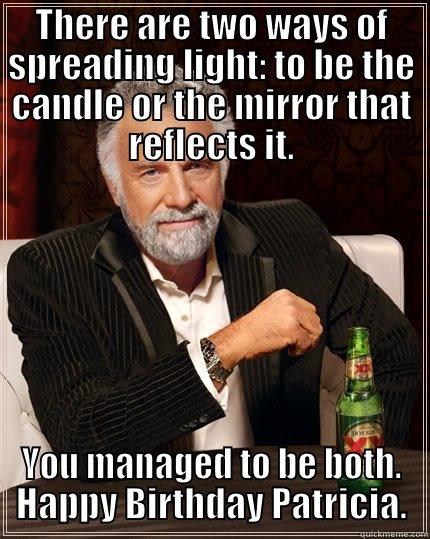 THERE ARE TWO WAYS OF SPREADING LIGHT: TO BE THE CANDLE OR THE MIRROR THAT REFLECTS IT. YOU MANAGED TO BE BOTH. HAPPY BIRTHDAY PATRICIA. The Most Interesting Man In The World