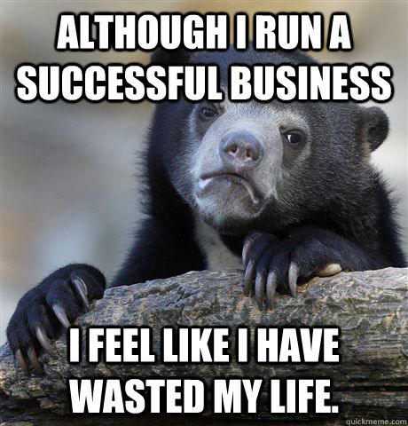 Although I run a successful business I feel like I have wasted my life. - Although I run a successful business I feel like I have wasted my life.  Confession Bear