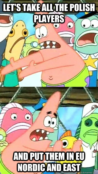 LET'S TAKE ALL THE POLISH PLAYERS AND PUT THEM IN EU NORDIC AND EAST  Push it somewhere else Patrick