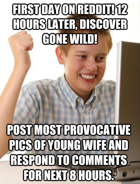 First day on Reddit! 12 hours later, discover Gone Wild! Post most provocative pics of young wife and respond to comments for next 8 hours.   First Day on the Internet Kid