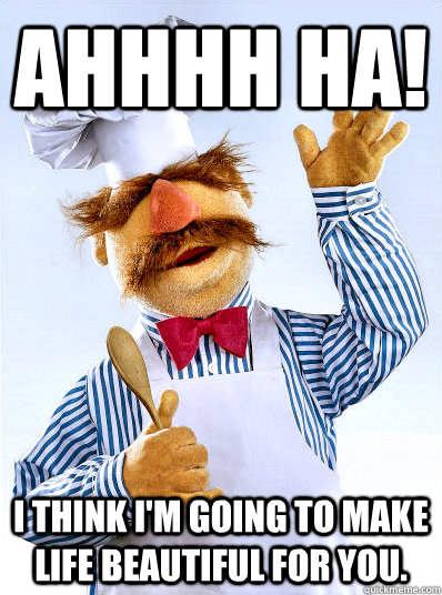 Ahhhh HA! I think I'm going to make life beautiful for you. - Ahhhh HA! I think I'm going to make life beautiful for you.  Swedish Chef