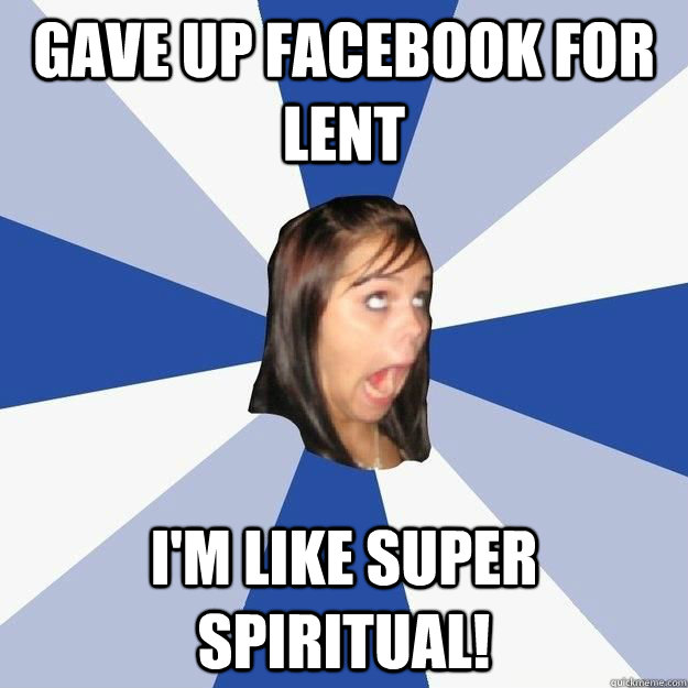Gave up Facebook for Lent I'm like super spiritual!  facebook lent