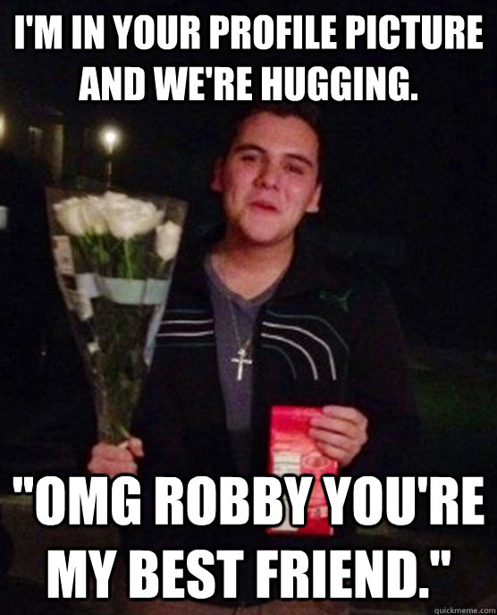 I'm in your profile picture and we're hugging. 
