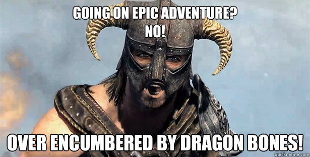 Going on epic adventure?
No! OVER encumbered by Dragon bones! - Going on epic adventure?
No! OVER encumbered by Dragon bones!  Skyrim time wasting