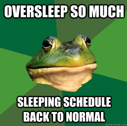 Oversleep so much Sleeping schedule back to normal  Foul Bachelor Frog