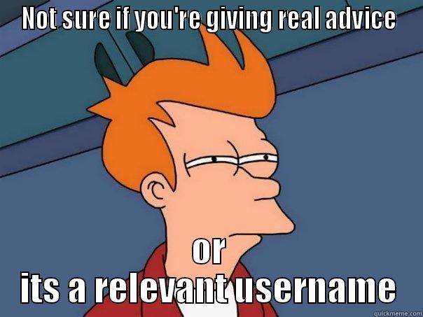 NOT SURE IF YOU'RE GIVING REAL ADVICE OR ITS A RELEVANT USERNAME Futurama Fry