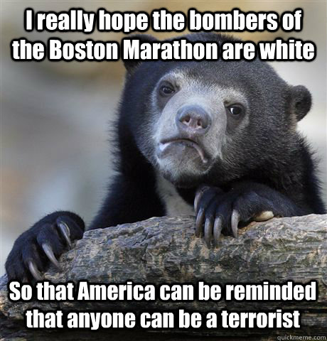 I really hope the bombers of the Boston Marathon are white So that America can be reminded that anyone can be a terrorist - I really hope the bombers of the Boston Marathon are white So that America can be reminded that anyone can be a terrorist  Confession Bear