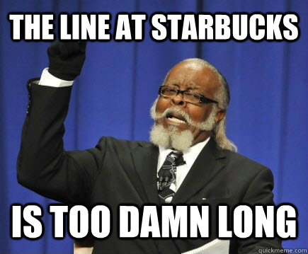 The Line at starbucks is too damn long  Too Damn High