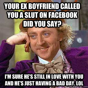 Your ex boyfriend called you a slut on Facebook did you say? I'm sure he's still in love with you and He's just having a bad day. LOL  Condescending Wonka
