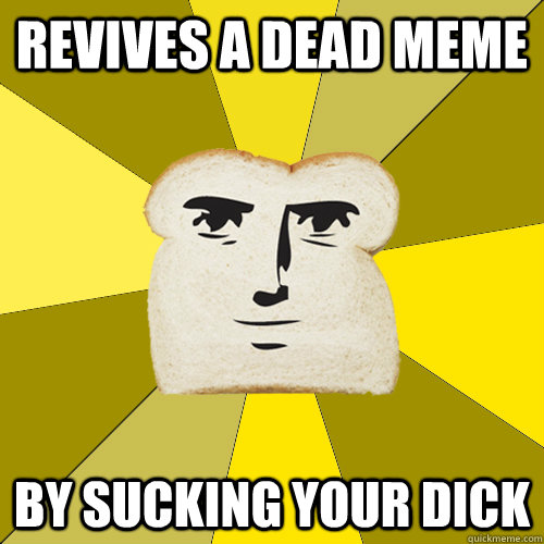 revives a dead meme by sucking your dick  Breadfriend