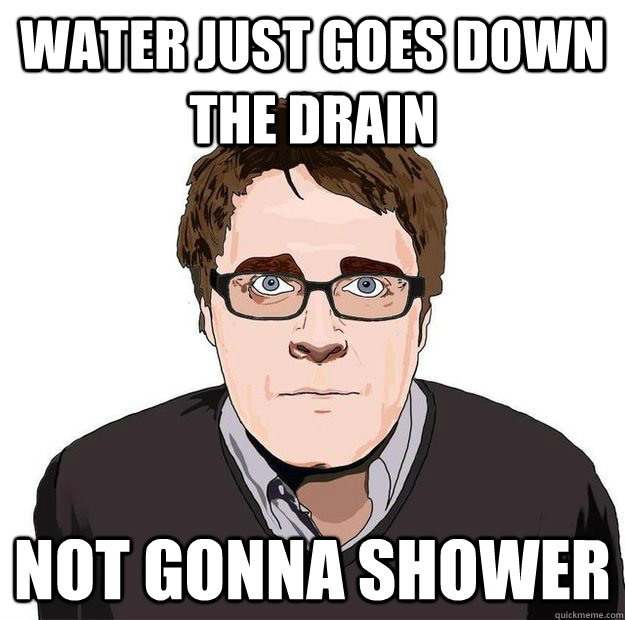 water just goes down the drain not gonna shower  Always Online Adam Orth