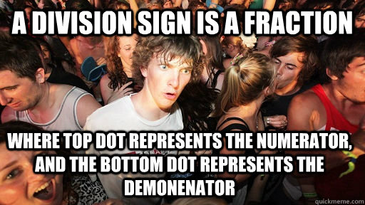 a DIVISION SIGN IS A FRACTION WHERE TOP DOT REPRESENTS THE NUMERATOR, AND THE BOTTOM DOT REPRESENTS THE DEMONENATOR   Sudden Clarity Clarence