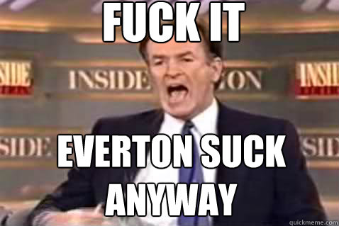 fuck it Everton suck anyway  Fuck It Bill OReilly