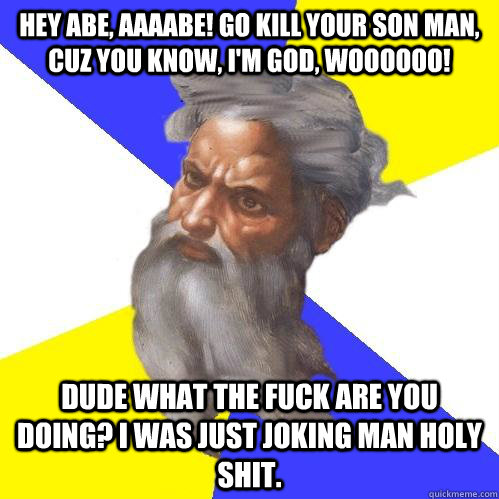 Hey Abe, AAAABE! Go kill your son man, cuz you know, I'm god, woooooo! Dude what the fuck are you doing? I was just joking man holy shit.  Advice God