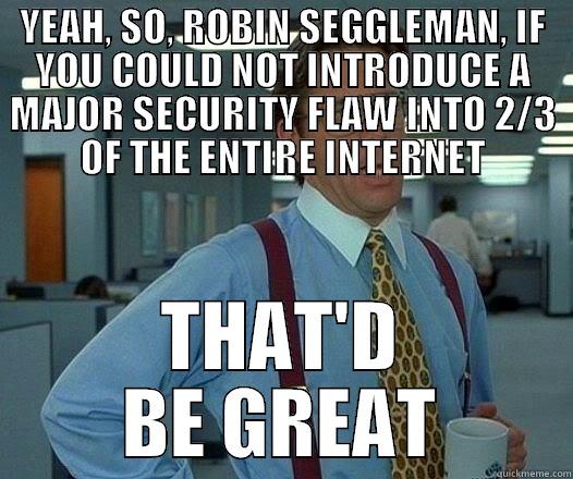 YEAH, SO, ROBIN SEGGLEMAN, IF YOU COULD NOT INTRODUCE A MAJOR SECURITY FLAW INTO 2/3 OF THE ENTIRE INTERNET THAT'D BE GREAT Office Space Lumbergh
