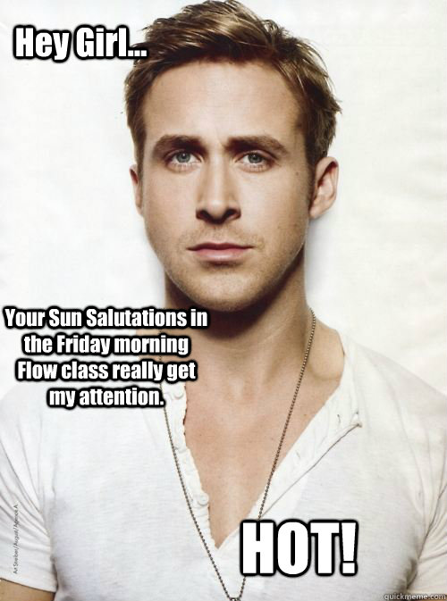 Hey Girl... Your Sun Salutations in the Friday morning Flow class really get my attention. HOT! - Hey Girl... Your Sun Salutations in the Friday morning Flow class really get my attention. HOT!  HEY GIRL