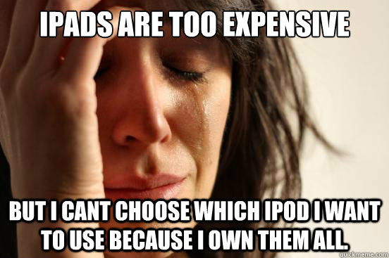 Ipads are too expensive But i cant choose which ipod i want to use because i own them all.  First World Problems