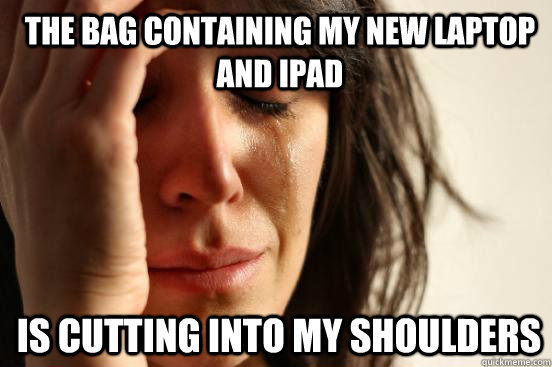 The bag containing my new laptop and ipad is cutting into my shoulders  1st World Problems