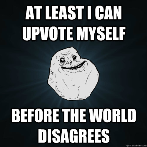 At least i can upvote myself before the world disagrees  Forever Alone