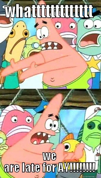 WHATTTTTTTTTTTTT WE ARE LATE FOR AY!!!!!!!! Push it somewhere else Patrick