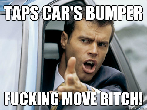 Taps car's bumper fucking move bitch!  Asshole driver