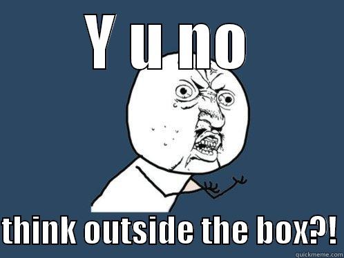 Y U NO  THINK OUTSIDE THE BOX?! Y U No