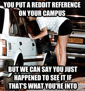 You put a reddit reference on your campus But we can say you just happened to see it if that's what you're into  Karma Whore