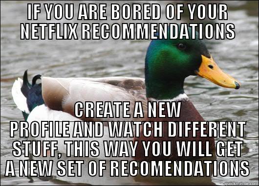 IF YOU ARE BORED OF YOUR NETFLIX RECOMMENDATIONS CREATE A NEW PROFILE AND WATCH DIFFERENT STUFF, THIS WAY YOU WILL GET A NEW SET OF RECOMENDATIONS Actual Advice Mallard