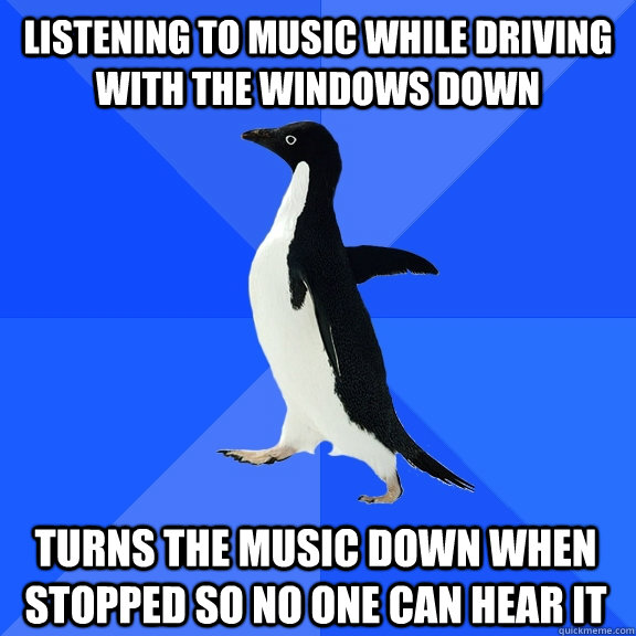 Listening to music while driving with the windows down turns the music down when stopped so no one can hear it  Socially Awkward Penguin