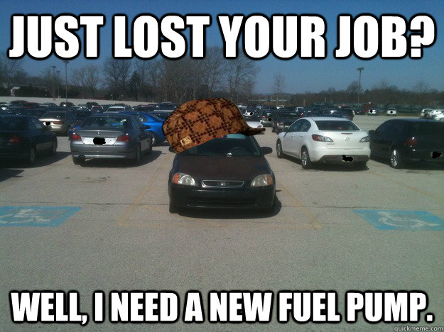 Just lost your job?  Well, I need a new fuel pump.  