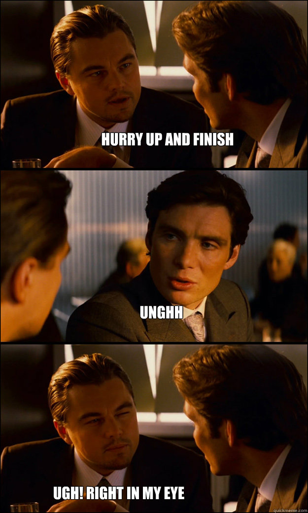 Hurry up and finish unghh ugh! right in my eye  Inception