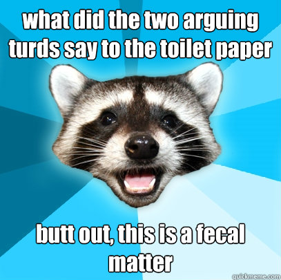 what did the two arguing turds say to the toilet paper butt out, this is a fecal matter  Lame Pun Coon