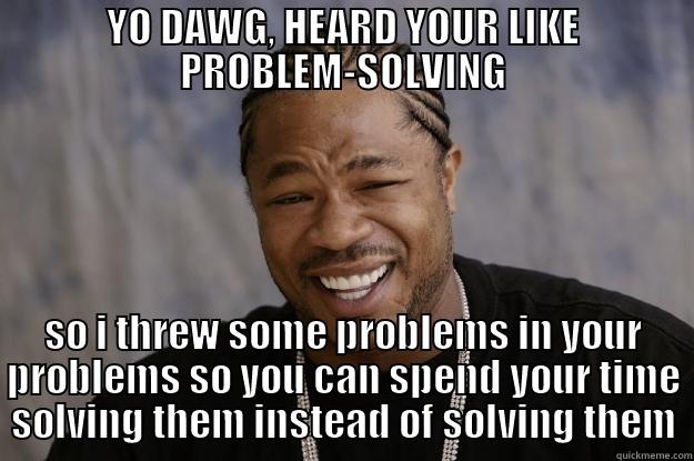YO DAWG, HEARD YOUR LIKE PROBLEM-SOLVING SO I THREW SOME PROBLEMS IN YOUR PROBLEMS SO YOU CAN SPEND YOUR TIME SOLVING THEM INSTEAD OF SOLVING THEM Xzibit meme