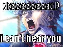 WHAAAAAAAAAAAAAAAATTT!!?  I CAN'T HEAR YOU Misc