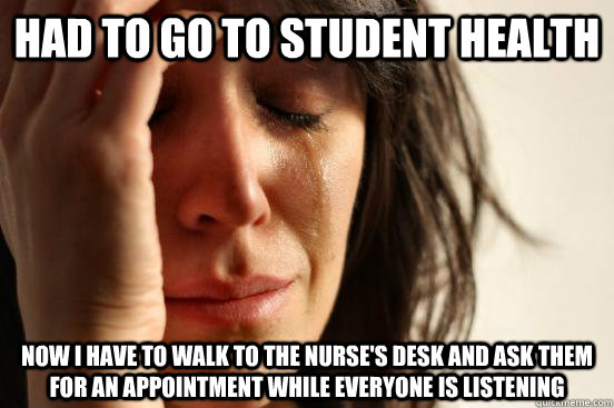 Had to go to student health Now I have to walk to the nurse's desk and ask them for an appointment while everyone is listening  First World Problems