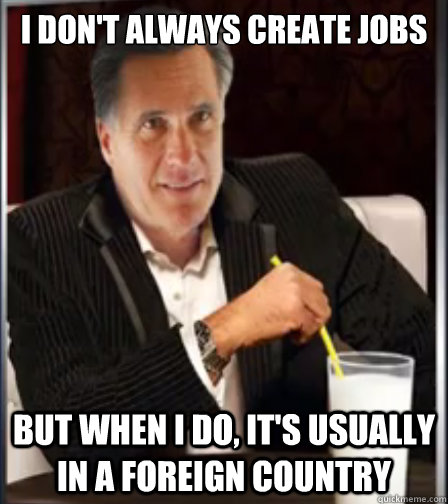 i don't always create jobs but when i do, it's usually in a foreign country - i don't always create jobs but when i do, it's usually in a foreign country  Mitt Romney The Least Interesting Man in the World