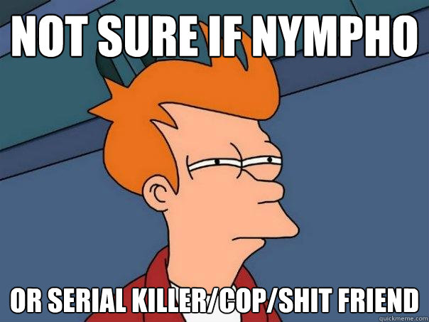 Not sure if nympho Or serial killer/cop/shit friend - Not sure if nympho Or serial killer/cop/shit friend  Futurama Fry