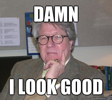damn i look good  Humanities Professor