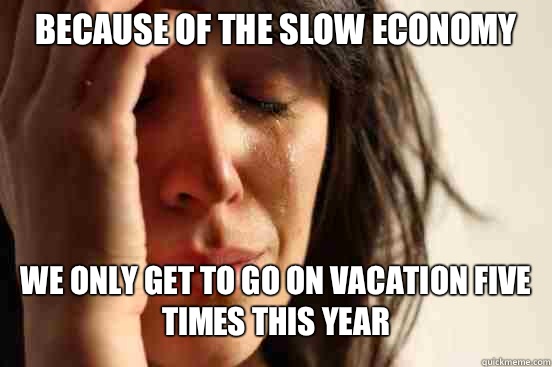 Because of the slow economy We only get to go on vacation five times this year  First World Problems