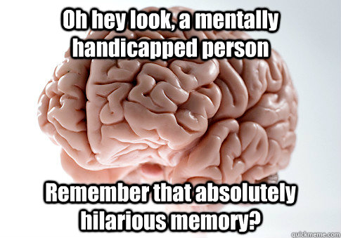 Oh hey look, a mentally handicapped person Remember that absolutely hilarious memory?  Caption 4 goes here  Scumbag Brain