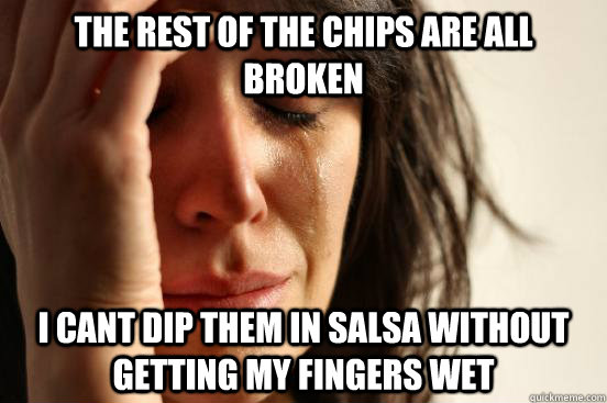 The rest of the chips are all broken I cant dip them in salsa without getting my fingers wet  First World Problems